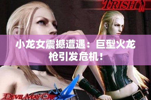 小龙女震撼遭遇：巨型火龙枪引发危机！