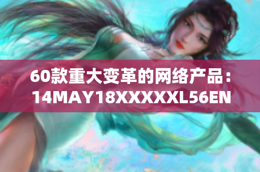 60款重大变革的网络产品：14MAY18XXXXXL56ENDIAN的亮点