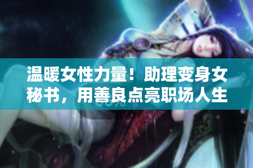 温暖女性力量！助理变身女秘书，用善良点亮职场人生