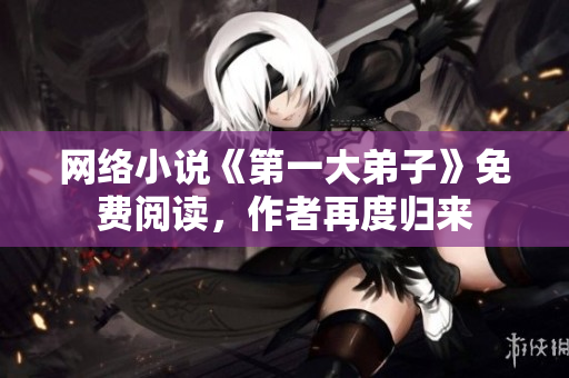 网络小说《第一大弟子》免费阅读，作者再度归来