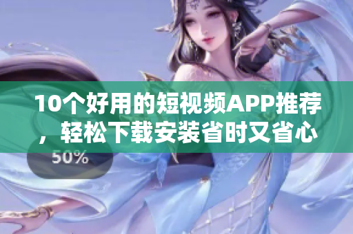 10个好用的短视频APP推荐，轻松下载安装省时又省心