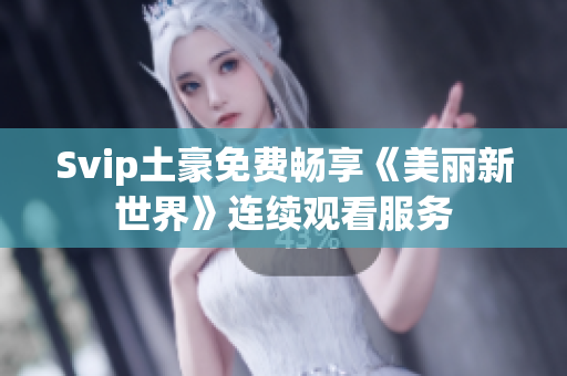 Svip土豪免费畅享《美丽新世界》连续观看服务