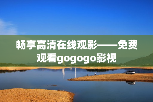 畅享高清在线观影——免费观看gogogo影视