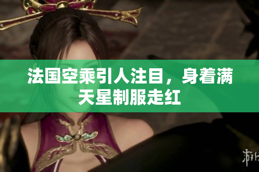 法国空乘引人注目，身着满天星制服走红