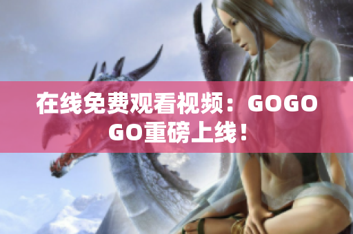 在线免费观看视频：GOGOGO重磅上线！