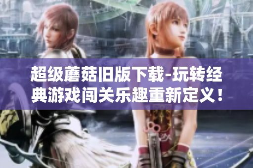 超级蘑菇旧版下载-玩转经典游戏闯关乐趣重新定义！
