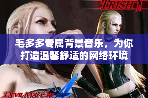 毛多多专属背景音乐，为你打造温馨舒适的网络环境