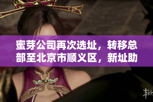 蜜芽公司再次选址，转移总部至北京市顺义区，新址助力蜜芽开疆拓土。