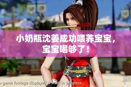 小奶瓶沈姜成功喂养宝宝，宝宝喝够了！