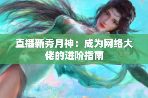 直播新秀月神：成为网络大佬的进阶指南