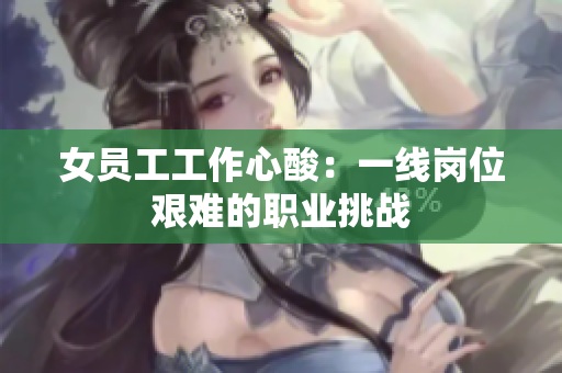 女员工工作心酸：一线岗位艰难的职业挑战