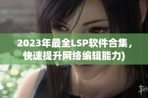 2023年最全LSP软件合集，快速提升网络编辑能力)