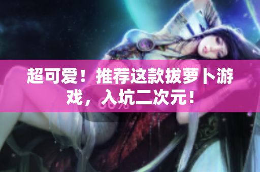 超可爱！推荐这款拔萝卜游戏，入坑二次元！