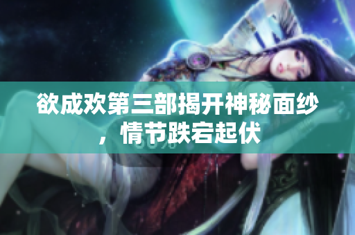 欲成欢第三部揭开神秘面纱，情节跌宕起伏