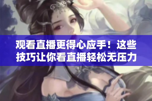 观看直播更得心应手！这些技巧让你看直播轻松无压力