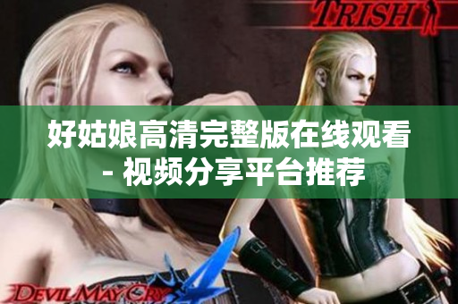 好姑娘高清完整版在线观看 - 视频分享平台推荐