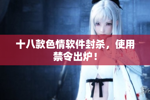 十八款色情软件封杀，使用禁令出炉！