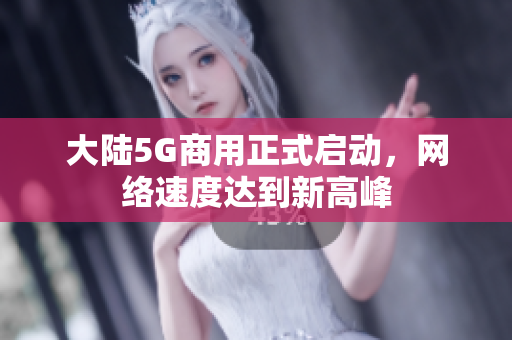 大陆5G商用正式启动，网络速度达到新高峰