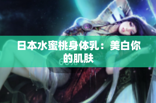 日本水蜜桃身体乳：美白你的肌肤