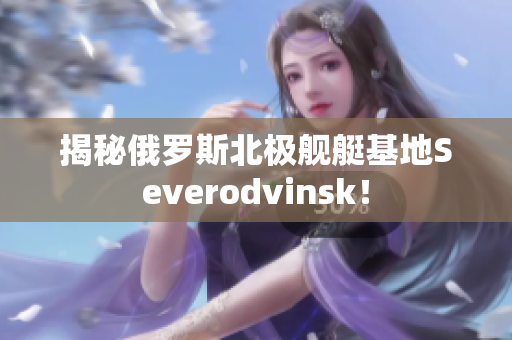 揭秘俄罗斯北极舰艇基地Severodvinsk！