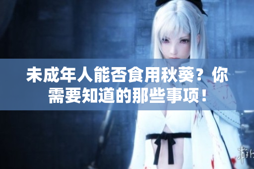 未成年人能否食用秋葵？你需要知道的那些事项！