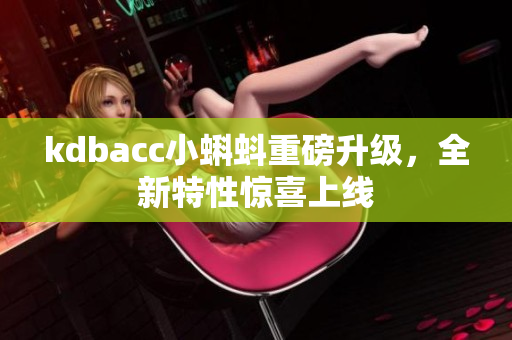 kdbacc小蝌蚪重磅升级，全新特性惊喜上线