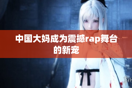 中国大妈成为震撼rap舞台的新宠