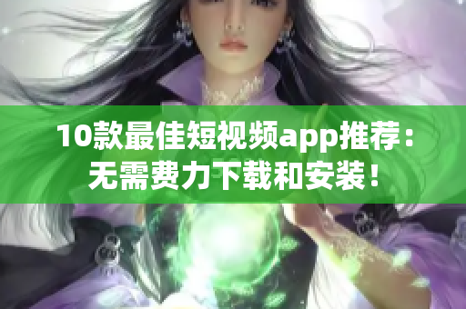 10款最佳短视频app推荐：无需费力下载和安装！
