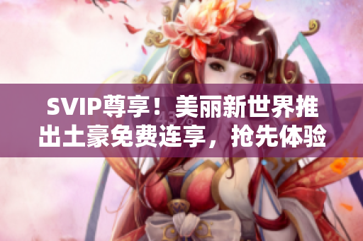 SVIP尊享！美丽新世界推出土豪免费连享，抢先体验！