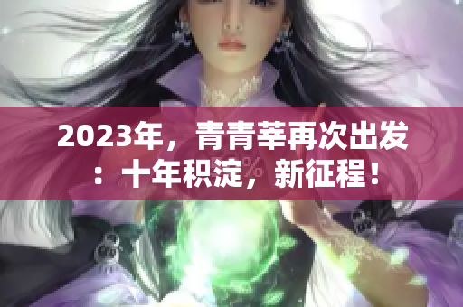 2023年，青青莘再次出发：十年积淀，新征程！