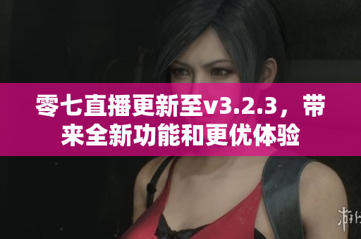 零七直播更新至v3.2.3，带来全新功能和更优体验