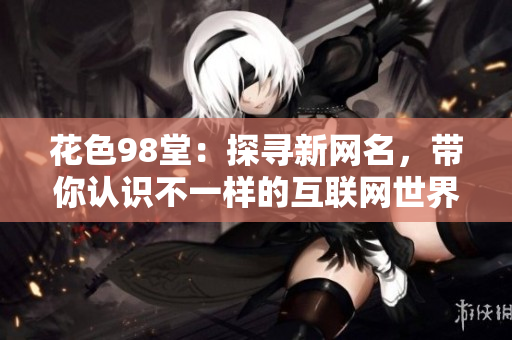 花色98堂：探寻新网名，带你认识不一样的互联网世界