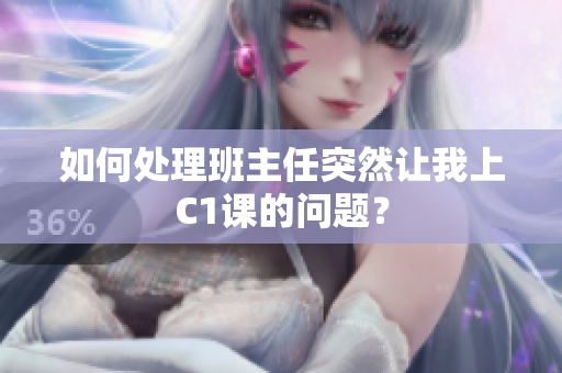 如何处理班主任突然让我上C1课的问题？
