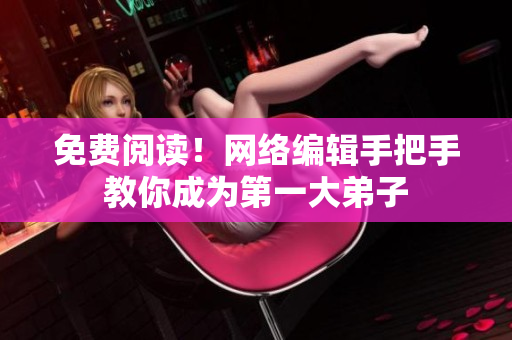 免费阅读！网络编辑手把手教你成为第一大弟子