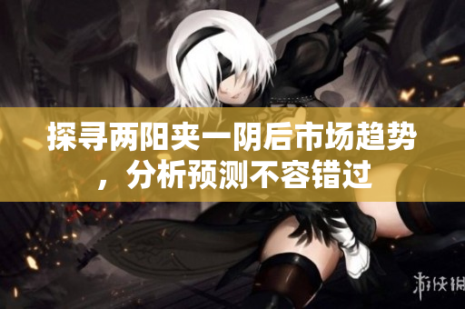 探寻两阳夹一阴后市场趋势，分析预测不容错过