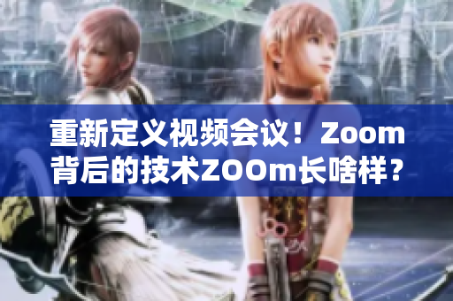 重新定义视频会议！Zoom背后的技术ZOOm长啥样？