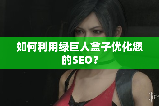 如何利用绿巨人盒子优化您的SEO？