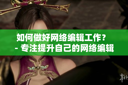 如何做好网络编辑工作？ - 专注提升自己的网络编辑能力！