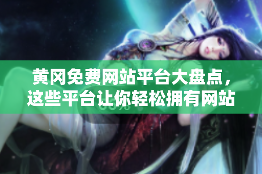 黄冈免费网站平台大盘点，这些平台让你轻松拥有网站！