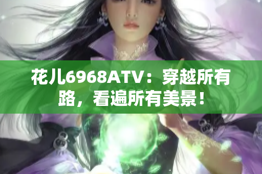 花儿6968ATV：穿越所有路，看遍所有美景！