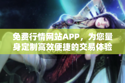 免费行情网站APP，为您量身定制高效便捷的交易体验