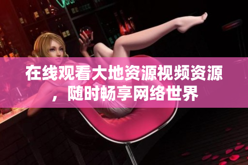 在线观看大地资源视频资源，随时畅享网络世界