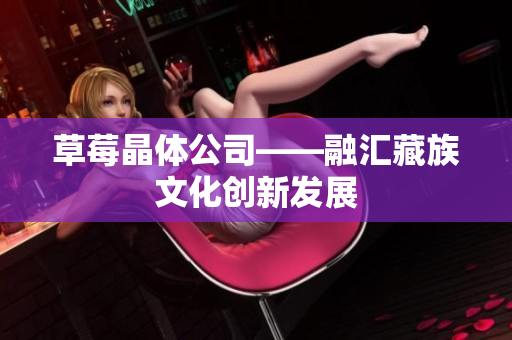草莓晶体公司——融汇藏族文化创新发展