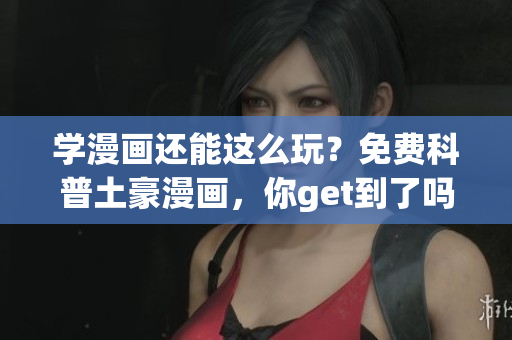 学漫画还能这么玩？免费科普土豪漫画，你get到了吗？
