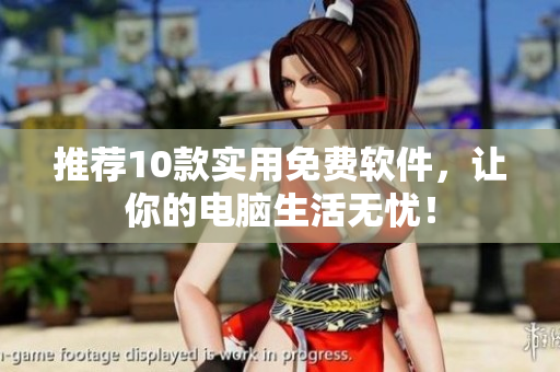 推荐10款实用免费软件，让你的电脑生活无忧！