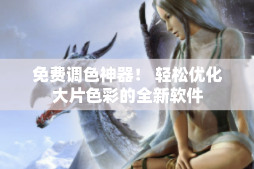 免费调色神器！ 轻松优化大片色彩的全新软件