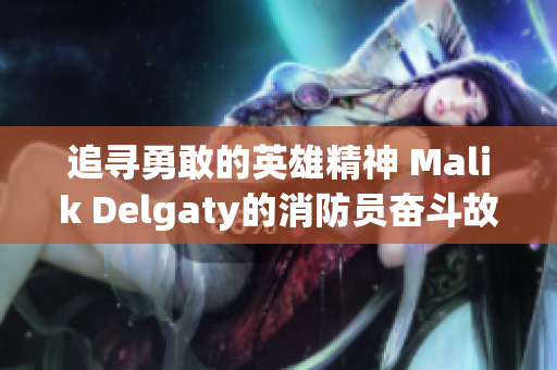 追寻勇敢的英雄精神 Malik Delgaty的消防员奋斗故事
