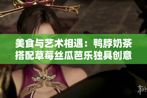 美食与艺术相遇：鸭脖奶茶搭配草莓丝瓜芭乐独具创意的装饰元素