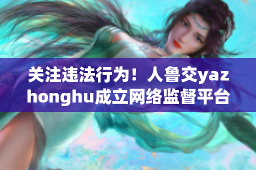 关注违法行为！人鲁交yazhonghu成立网络监督平台
