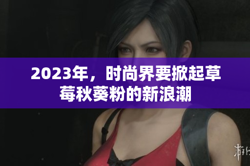 2023年，时尚界要掀起草莓秋葵粉的新浪潮